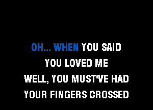 0H... WHEN YOU SAID
YOU LOVED ME
WELL, YOU MUST'VE HAD
YOUR FINGERS CROSSED
