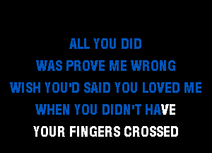 ALL YOU DID
WAS PROVE ME WRONG
WISH YOU'D SAID YOU LOVED ME
WHEN YOU DIDN'T HAVE
YOUR FINGERS CROSSED