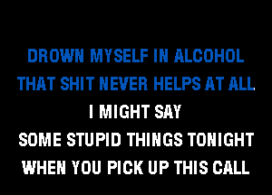 BROWN MYSELF IH ALCOHOL
THAT SHIT NEVER HELPS AT ALL
I MIGHT SAY
SOME STUPID THINGS TONIGHT
WHEN YOU PICK UP THIS CALL