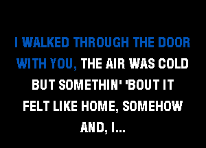 I WALKED THROUGH THE DOOR
WITH YOU, THE AIR WAS COLD
BUT SOMETHIH' 'BOUT IT
FELT LIKE HOME, SOMEHOW
AND, I...