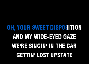 0H, YOUR SWEET DISPOSITION
AND MY WlDE-EYED GAZE
WE'RE SIHGIH' IN THE CAR
GETTIH' LOST UPSTATE