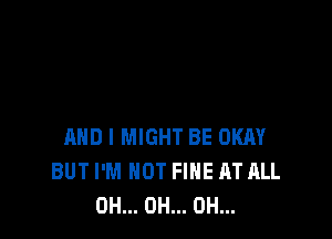 AND I MIGHT BE OKAY
BUT I'M NOT FINE AT ALL
0H... 0H... 0H...