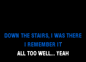 DOWN THE STAIRS, I WAS THERE
I REMEMBER IT
ALL T00 WELL... YEAH