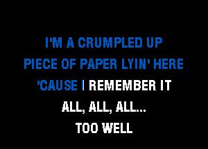 I'M A CRUMPLED UP
PIECE OF PAPER LYIH' HERE
'CAUSE I REMEMBER IT
ALL, ALL, ALL...

T00 WELL