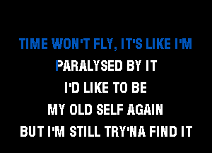 TIME WON'T FLY, IT'S LIKE I'M
PARALYSED BY IT
I'D LIKE TO BE
MY OLD SELF AGAIN
BUT I'M STILL TRY'HA FIND IT