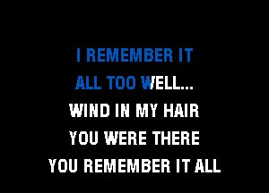 I REMEMBER IT
ALL T00 WELL...
WIND IN MY HAIR
YOU WERE THERE

YOU REMEMBER IT ALL I