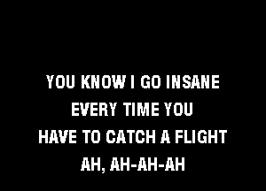 YOU KNOWI G0 INSANE

EVERY TIME YOU
HAVE TO CATCH A FLIGHT
AH, AH-AH-AH