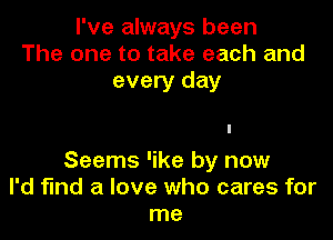 I've always been
The one to take each and
every day

Seems 'ike by now
I'd find a love who cares for
me