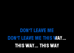 DON'T LEAVE ME
DOH'T LEAVE ME THIS WAY...
THIS WAY... THIS WAY