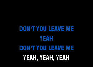 DON'T YOU LEAVE ME

YEAH
DON'T YOU LEAVE ME
YEAH, YEAH, YEAH