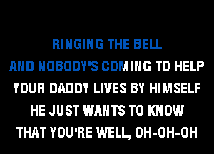 RIHGIHG THE BELL
AND NOBODY'S COMING TO HELP
YOUR DADDY LIVES BY HIMSELF
HE JUST WANTS TO KNOW
THAT YOU'RE WELL, OH-OH-OH