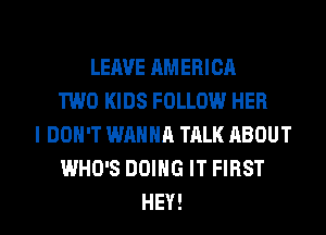 LEAVE AMERICA
TWO KIDS FOLLOW HER
I DON'T WANNA TALK ABOUT
WHO'S DOING IT FIRST
HEY!