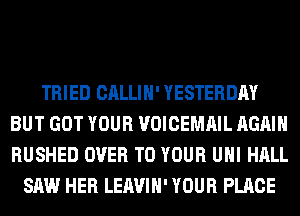 TRIED CALLIH' YESTERDAY
BUT GOT YOUR VOICEMAIL AGAIN
RUSHED OVER TO YOUR UHI HALL

SAW HER LEAVIH' YOUR PLACE
