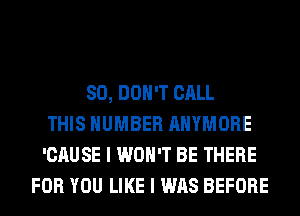 SO, DON'T CALL
THIS NUMBER AHYMORE
'CAUSE I WON'T BE THERE
FOR YOU LIKE I WAS BEFORE