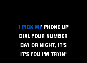 I PICK MY PHONE UP

DIAL YOUR NUMBER
DAY 0R NIGHT, IT'S
IT'S YOU I'M TBYIN'