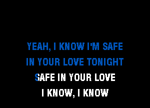 YEAH, I KNOW I'M SAFE
III YOUR LOVE TONIGHT
SAFE III YOUR LOVE

I KNOW, I KNOW I