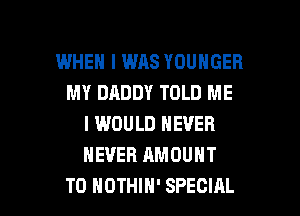 IMHEH I WAS YOUNGER
MY DADDY TOLD ME
I WOULD NEVER
NEVER AMOUNT

T0 NOTHIH' SPECIAL l
