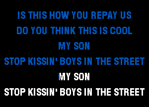 IS THIS HOW YOU REPAY US
DO YOU THINK THIS IS COOL
MY 80

STOP KISSIH' BOYS IN THE STREET
MY 80

STOP KISSIH' BOYS IN THE STREET
