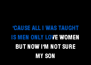 'CAU SE ALL I WAS TAUGHT
IS MEN ONLY LOVE WOMEN
BUT HOW I'M NOT SURE

MY SON l