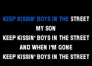KEEP KISSIH' BOYS IN THE STREET
MY SON
KEEP KISSIH' BOYS IN THE STREET
AND WHEN I'M GONE
KEEP KISSIH' BOYS IN THE STREET