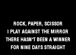 ROCK, PAPER, SCISSOR
I PLAY AGAINST THE MIRROR
THERE HASH'T BEEN A WINNER
FOR HIHE DAYS STRAIGHT