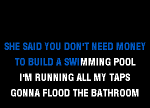 SHE SAID YOU DON'T NEED MONEY
TO BUILD A SWIMMING POOL
I'M RUNNING ALL MY TAPS
GONNA FLOOD THE BATHROOM