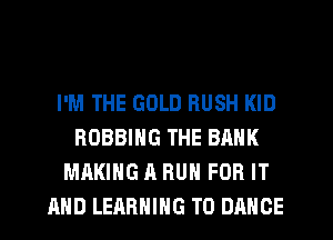 I'M THE GOLD BUSH KID
ROBBING THE BANK
MAKING A RUN FOR IT
AND LEARNING T0 DANCE