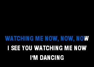 WATCHING ME NOW, NOW, NOW
I SEE YOU WATCHING ME NOW
I'M DANCING