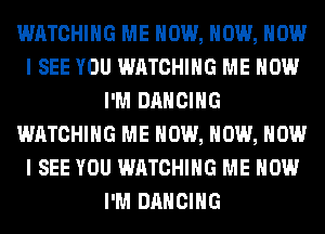 WATCHING ME NOW, NOW, NOW
I SEE YOU WATCHING ME NOW
I'M DANCING
WATCHING ME NOW, NOW, NOW
I SEE YOU WATCHING ME NOW
I'M DANCING
