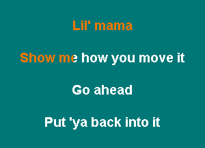 LiI' mama
Show me how you move it

Go ahead

Put 'ya back into it