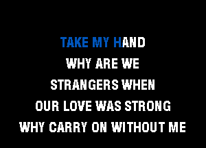 TAKE MY HAND
WHY ARE WE
STRANGERS WHEN
OUR LOVE WAS STRONG
WHY CARRY 0H WITHOUT ME