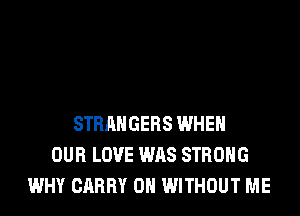 STRANGERS WHEN
OUR LOVE WAS STRONG
WHY CARRY 0H WITHOUT ME