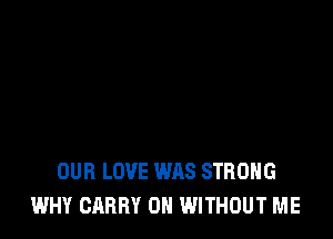 OUR LOVE WAS STRONG
WHY CARRY 0H WITHOUT ME