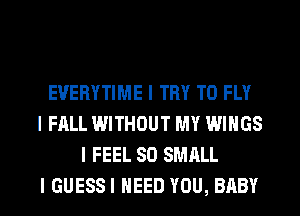 EVERYTIME I TRY TO FLY
I FALL WITHOUT MY WINGS
I FEEL SO SMALL
I GUESSI NEED YOU, BABY