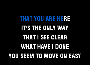 THAT YOU ARE HERE
IT'S THE ONLY WAY
THAT I SEE CLEAR
WHAT HAVE I DONE
YOU SEEM TO MOVE 0H EASY