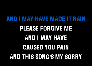 AND I MAY HAVE MADE IT RAIN
PLEASE FORGIVE ME
AND I MAY HAVE
CAUSED YOU PAIN
AND THIS SOHG'S MY SORRY