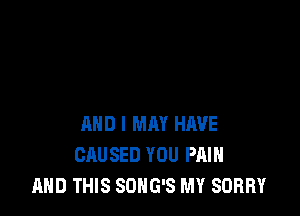 AND I MAY HAVE
CAUSED YOU PAIN
AND THIS SONG'S MY SORRY