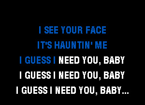 I SEE YOUR FACE

IT'S HAUHTIII' ME
I GUESSI NEED YOU, BABY
I GUESSI NEED YOU, BABY
I GUESSI NEED YOU, BABY...