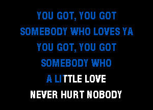 YOU GOT, YOU GOT
SOMEBODY WHO LOVES YA
YOU GOT, YOU GOT
SOMEBODY WHO
A LITTLE LOVE
NEVER HURT NOBODY
