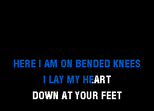 HERE I AM OH BEHDED KHEES
I LAY MY HEART
DOWN AT YOUR FEET