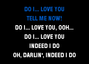 DO I... LOVE YOU
TELL ME HOW!
DO I... LOVE YOU, 00H...
DO I... LOVE YOU
INDEED I DO

0H, DARLIH', INDEED I DO I