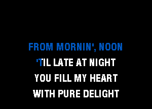 FROM MORHIH', NOON

'TIL LATE AT NIGHT
YOU FILL MY HEART
WITH PURE DELIGHT
