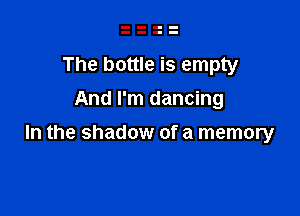 The bottle is empty
And I'm dancing

In the shadow of a memory