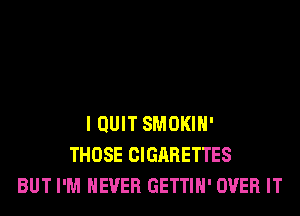 I QUIT SMOKIH'
THOSE CIGARETTES
BUT I'M NEVER GETTIH' OVER IT