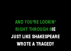 AND YOU'RE LOOKIN'
RIGHT THROUGH ME
J UST LIKE SHAKESPEARE

WROTE A TRAGEDY l