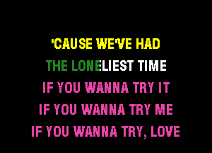 'CAU SE WE'VE HAD
THE LONELIEST TIME
IF YOU WANNA TRY IT

IF YOU WANNA TRY ME
IF YOU WANNA TRY, LOVE