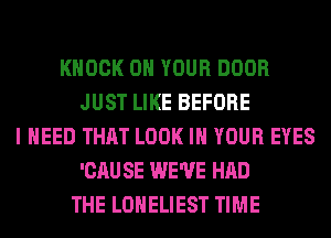 KNOCK ON YOUR DOOR
JUST LIKE BEFORE
I NEED THAT LOOK IN YOUR EYES
'CAU SE WE'VE HAD
THE LONELIEST TIME