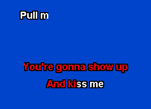 You're gonna show up

And kiss me