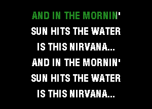 AND IN THE MORNIN'
SUH HITS THE WATER
IS THIS NIBVANA...
AND IN THE MORNIN'
SUN HITS THE WATER

IS THIS HIHVAHA... l
