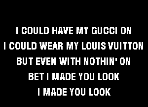 I COULD HAVE MY GUCCI OH
I COULD WEAR MY LOUIS VUITTOII
BUT EVEII WITH IIOTHIII' OII
BETI MADE YOU LOOK
I MADE YOU LOOK